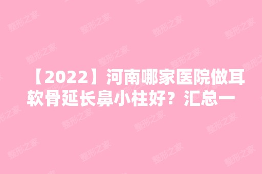 【2024】河南哪家医院做耳软骨延长鼻小柱好？汇总一份口碑医院排行榜前五点评!价格