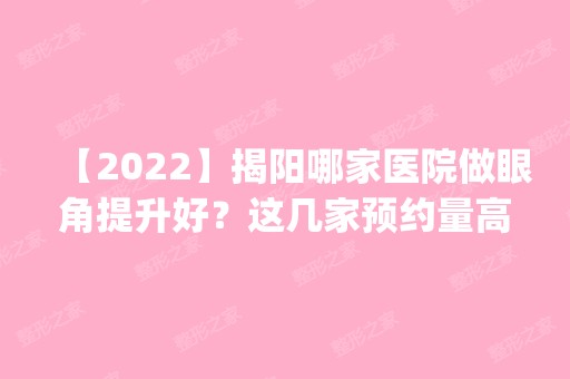 【2024】揭阳哪家医院做眼角提升好？这几家预约量高口碑好_价格透明！