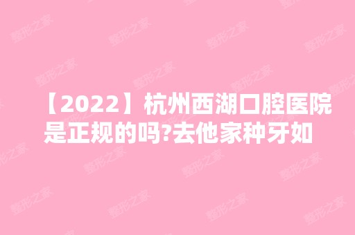 【2024】杭州西湖口腔医院是正规的吗?去他家种牙如何,透过价格来看