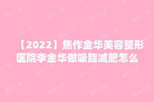 【2024】焦作金华美容整形医院李金华做吸脂减肥怎么样？附医生简介|吸脂减肥案例及