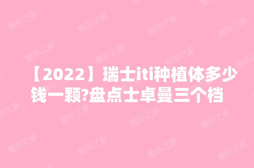 【2024】瑞士iti种植体多少钱一颗?盘点士卓曼三个档次的价格及优点