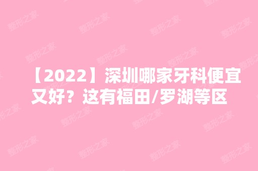 【2024】深圳哪家牙科便宜又好？这有福田/罗湖等区牙科医院的排名