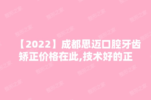 【2024】成都思迈口腔牙齿矫正价格在此,技术好的正畸医生都在这啦