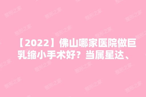 【2024】佛山哪家医院做巨乳缩小手术好？当属星达、广美、广东医科大学附属第三医院