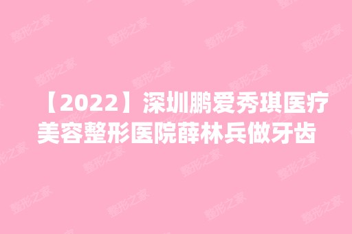 【2024】深圳鹏爱秀琪医疗美容整形医院薛林兵做牙齿矫正怎么样？附医生简介|牙齿矫