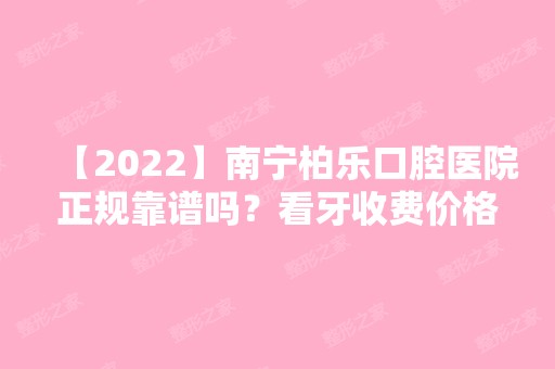 【2024】南宁柏乐口腔医院正规靠谱吗？看牙收费价格贵不贵？