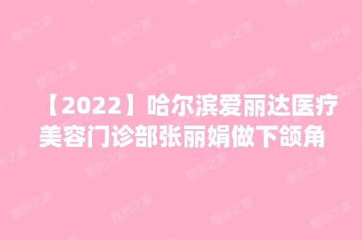 【2024】哈尔滨爱丽达医疗美容门诊部张丽娟做下颌角怎么样？附医生简介|下颌角案例