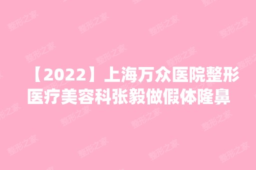 【2024】上海万众医院整形医疗美容科张毅做假体隆鼻怎么样？附医生简介|假体隆鼻案