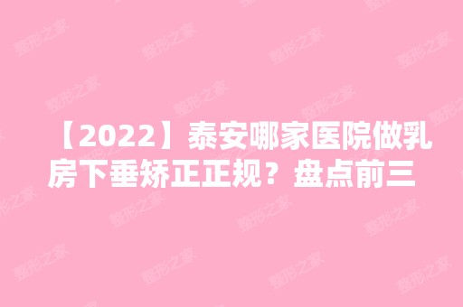 【2024】泰安哪家医院做乳房下垂矫正正规？盘点前三排行榜!臻美、岱岳区、泰安协和