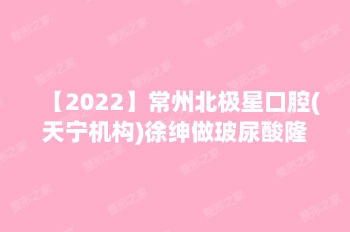 【2024】常州北极星口腔(天宁机构)徐绅做玻尿酸隆鼻怎么样？附医生简介|玻尿酸隆鼻案