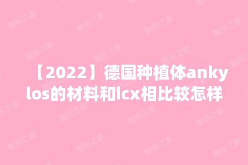 【2024】德国种植体ankylos的材料和icx相比较怎样？