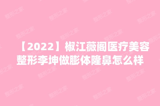 【2024】椒江薇阁医疗美容整形李坤做膨体隆鼻怎么样？附医生简介|膨体隆鼻案例及价