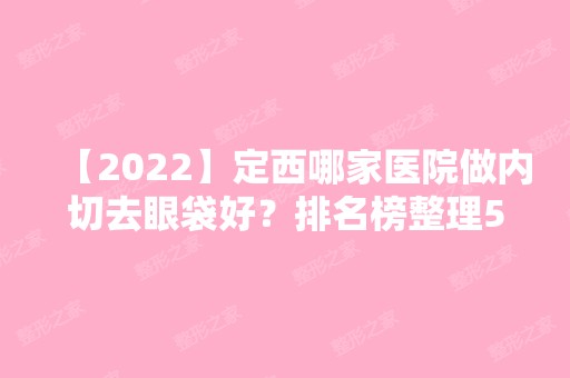 【2024】定西哪家医院做内切去眼袋好？排名榜整理5位医院大咖!复丽、悦媛、悦媛等任