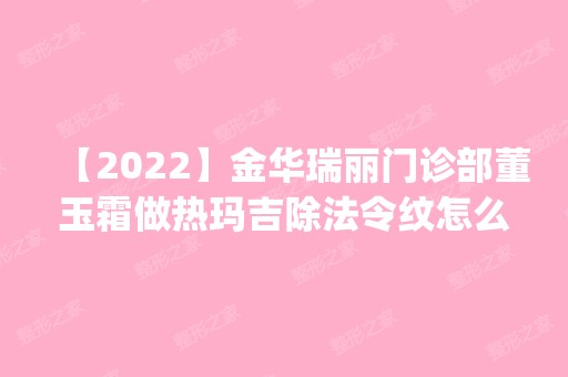 【2024】金华瑞丽门诊部董玉霜做热玛吉除法令纹怎么样？附医生简介|热玛吉除法令纹