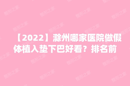 【2024】滁州哪家医院做假体植入垫下巴好看？排名前四医院汇总_附价格查询！