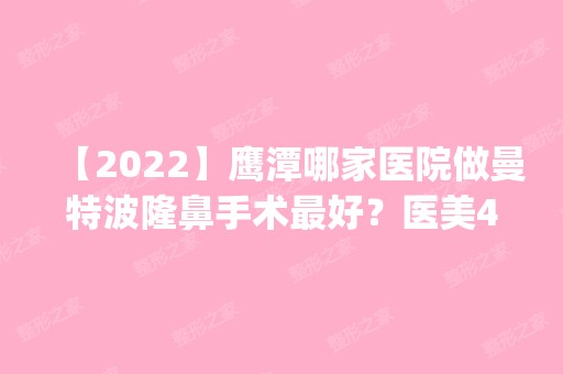 【2024】鹰潭哪家医院做曼特波隆鼻手术比较好？医美4强全新阵容一一介绍_整形价格查询