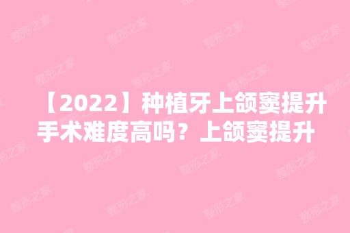 【2024】种植牙上颌窦提升手术难度高吗？上颌窦提升后多久能种牙?