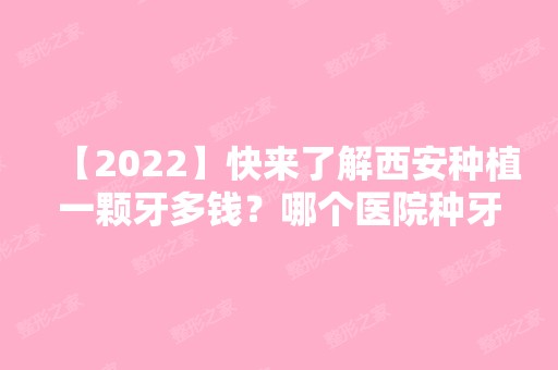 【2024】快来了解西安种植一颗牙多钱？哪个医院种牙比较好！