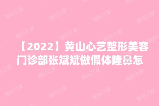 【2024】黄山心艺整形美容门诊部张斌斌做假体隆鼻怎么样？附医生简介|假体隆鼻案例