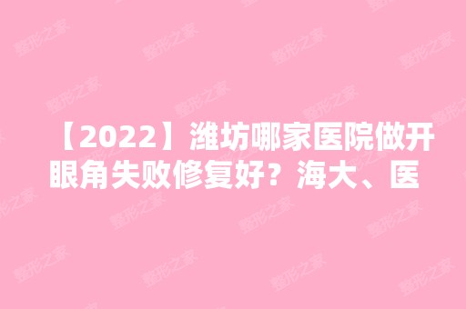 【2024】潍坊哪家医院做开眼角失败修复好？海大、医学院、赵素霞等实力在线比较!！