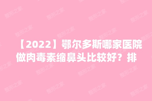 【2024】鄂尔多斯哪家医院做肉毒素缩鼻头比较好？排名前五医院评点_附手术价格查询