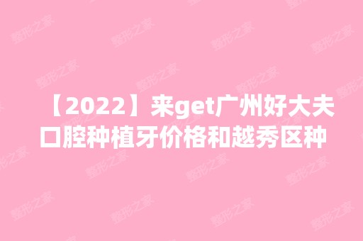 【2024】来get广州好大夫口腔种植牙价格和越秀区种牙比较好的医生