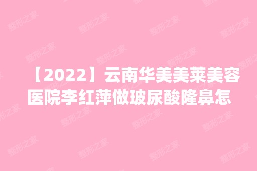 【2024】云南华美美莱美容医院李红萍做玻尿酸隆鼻怎么样？附医生简介|玻尿酸隆鼻案