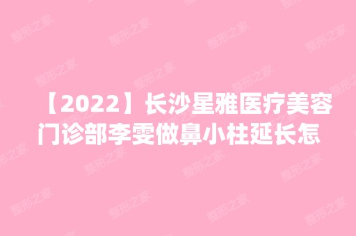 【2024】长沙星雅医疗美容门诊部李雯做鼻小柱延长怎么样？附医生简介|鼻小柱延长案