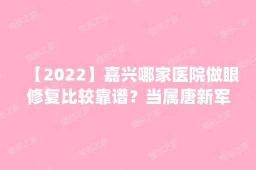 【2024】嘉兴哪家医院做眼修复比较靠谱？当属唐新军、曙光、鹏丽这三家!价格(案例