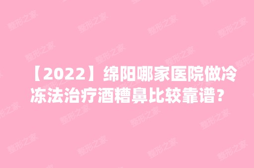 【2024】绵阳哪家医院做冷冻法治疗酒糟鼻比较靠谱？排名前四医院汇总_附价格查询！