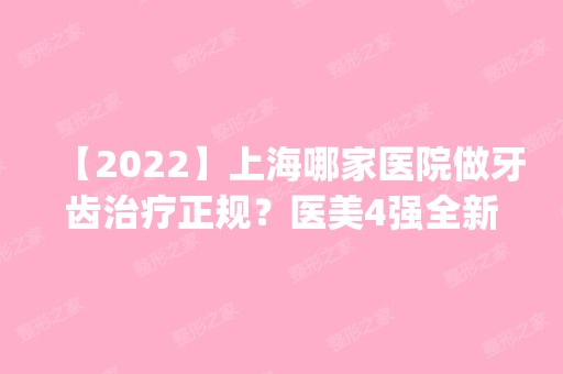 【2024】上海哪家医院做牙齿治疗正规？医美4强全新阵容一一介绍_整形价格查询！