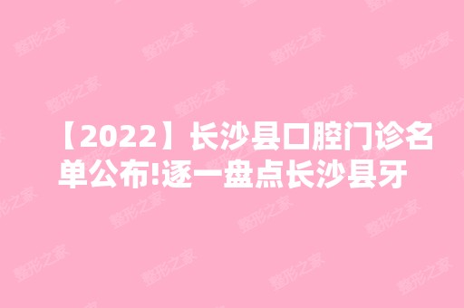 【2024】长沙县口腔门诊名单公布!逐一盘点长沙县牙科医院口碑特色!