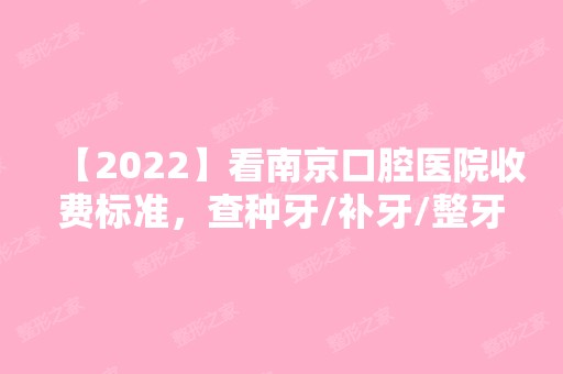 【2024】看南京口腔医院收费标准，查种牙/补牙/整牙的收费情况