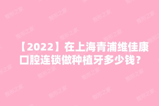 【2024】在上海青浦维佳康口腔连锁做种植牙多少钱？