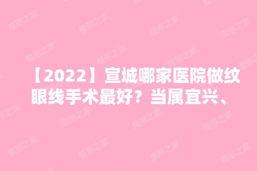 【2024】宣城哪家医院做纹眼线手术比较好？当属宜兴、宣城地区医院、旌德县旌阳镇卫生