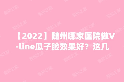 【2024】随州哪家医院做V-line瓜子脸效果好？这几家预约量高口碑好_价格透明！