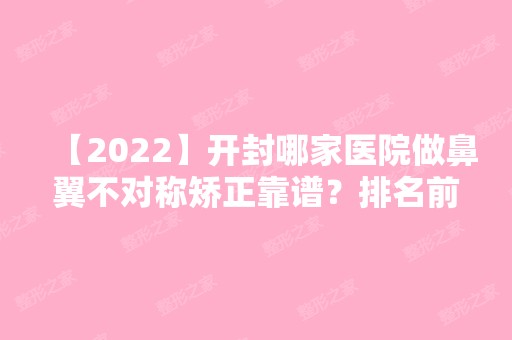 【2024】开封哪家医院做鼻翼不对称矫正靠谱？排名前十强口碑亮眼~送上案例及价格表