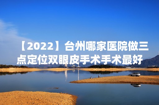 【2024】台州哪家医院做三点定位双眼皮手术手术比较好？排名前四医院汇总_附价格查询