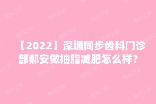 【2024】深圳同步齿科门诊部郝安做抽脂减肥怎么样？附医生简介|抽脂减肥案例及价格