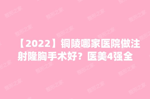 【2024】铜陵哪家医院做注射隆胸手术好？医美4强全新阵容一一介绍_整形价格查询！