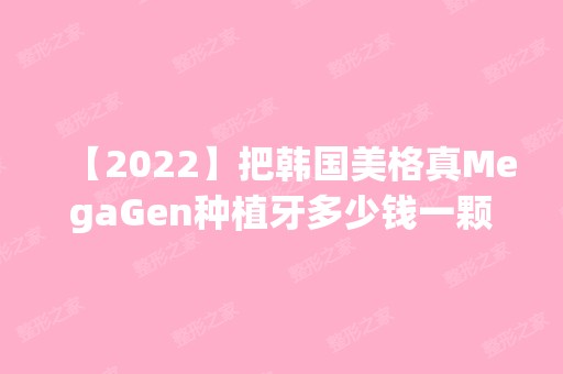 【2024】把韩国美格真MegaGen种植牙多少钱一颗以及优缺点通通告诉您