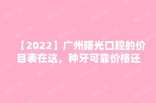 【2024】广州曙光口腔的价目表在这，种牙可靠价格还不贵