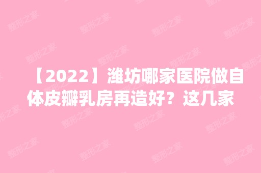 【2024】潍坊哪家医院做自体皮瓣乳房再造好？这几家预约量高口碑好_价格透明！