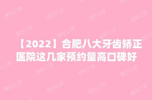 【2024】合肥八大牙齿矫正医院这几家预约量高口碑好_价格透明！