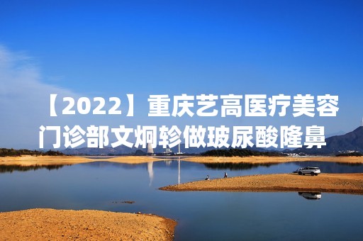 【2024】重庆艺高医疗美容门诊部文炯轸做玻尿酸隆鼻怎么样？附医生简介|玻尿酸隆鼻