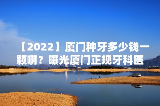 【2024】厦门种牙多少钱一颗啊？曝光厦门正规牙科医院种植牙价格