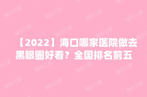 【2024】海口哪家医院做去黑眼圈好看？全国排名前五医院来对比!价格(多少钱)参考！