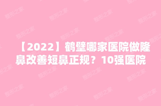 【2024】鹤壁哪家医院做隆鼻改善短鼻正规？10强医院口碑特色各不同~价格收费合理！