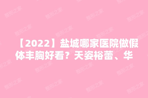 【2024】盐城哪家医院做假体丰胸好看？天姿裕蕾、华美、美得丽德等实力在线比较!！