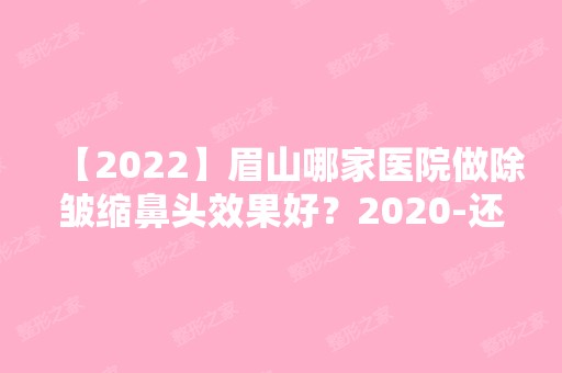 【2024】眉山哪家医院做除皱缩鼻头效果好？2024-还有整除皱缩鼻头价格案例参考哦!！